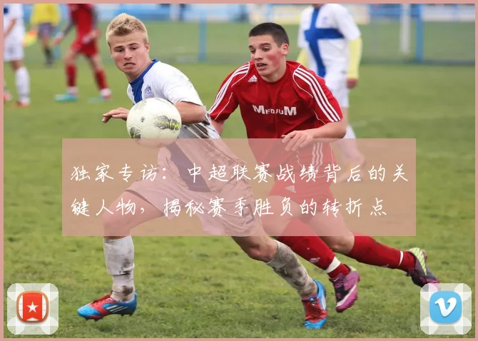 独家专访：中超联赛战绩背后的关键人物，揭秘赛季胜负的转折点