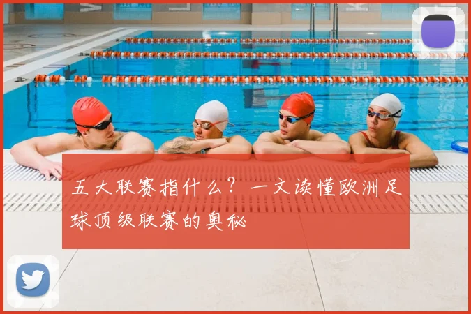 五大联赛指什么？一文读懂欧洲足球顶级联赛的奥秘