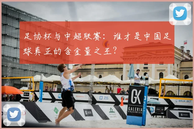 足协杯与中超联赛：谁才是中国足球真正的含金量之王？