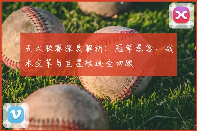 五大联赛深度解析：冠军悬念、战术变革与巨星轨迹全回顾