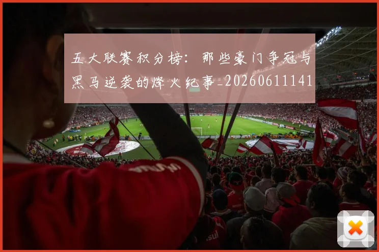 五大联赛积分榜:那些豪门争冠与黑马逆袭的烽火纪事_20260611141759