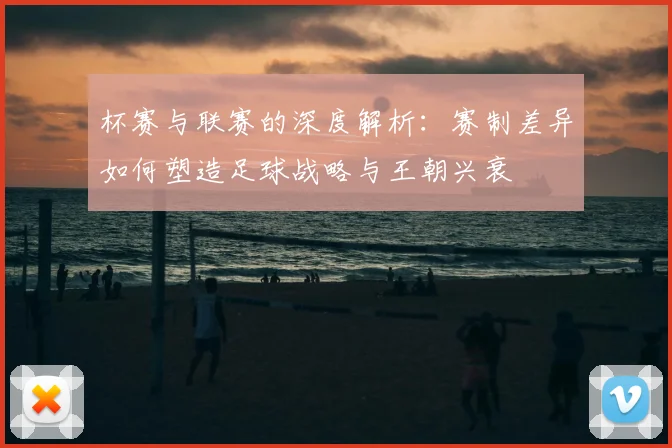 杯赛与联赛的深度解析:赛制差异如何塑造足球战略与王朝兴衰