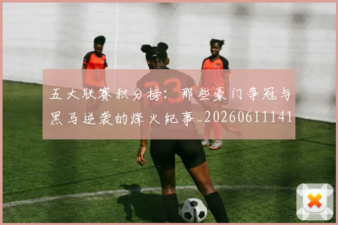 五大联赛积分榜：那些豪门争冠与黑马逆袭的烽火纪事_20260611141759