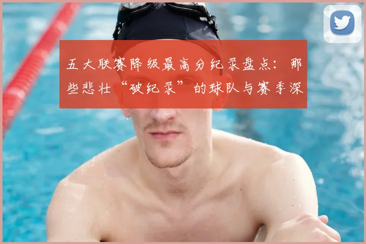 五大联赛降级最高分纪录盘点：那些悲壮“破纪录”的球队与赛季深度解析