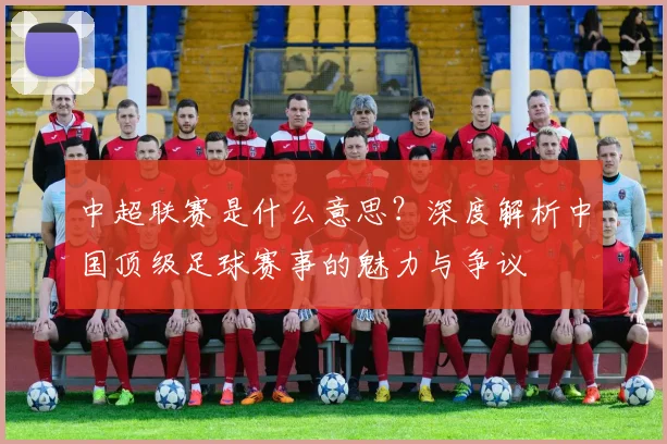 中超联赛是什么意思？深度解析中国顶级足球赛事的魅力与争议