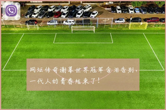 网坛传奇谢幕世界冠军含泪告别，一代人的青春结束了！