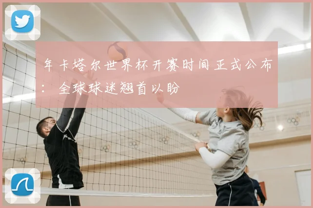 年卡塔尔世界杯开赛时间正式公布：全球球迷翘首以盼