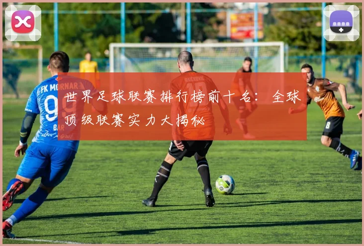 世界足球联赛排行榜前十名:全球顶级联赛实力大揭秘