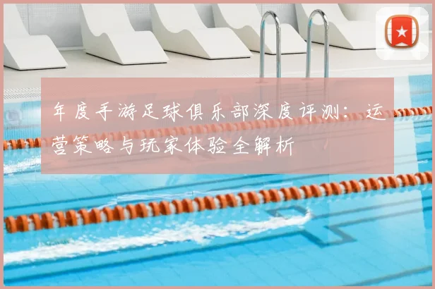 年度手游足球俱乐部深度评测:运营策略与玩家体验全解析