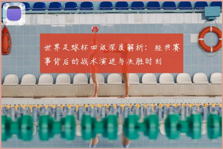 世界足球杯回放深度解析：经典赛事背后的战术演进与决胜时刻