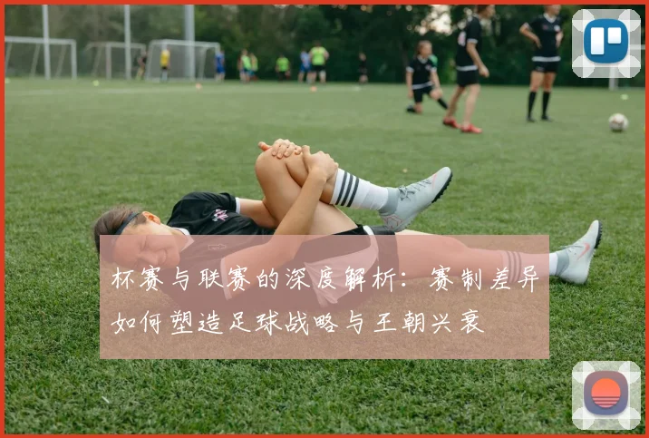 杯赛与联赛的深度解析：赛制差异如何塑造足球战略与王朝兴衰