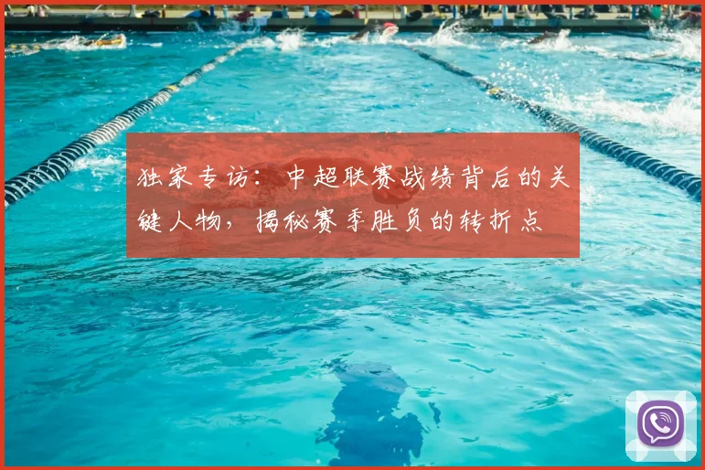 独家专访:中超联赛战绩背后的关键人物,揭秘赛季胜负的转折点