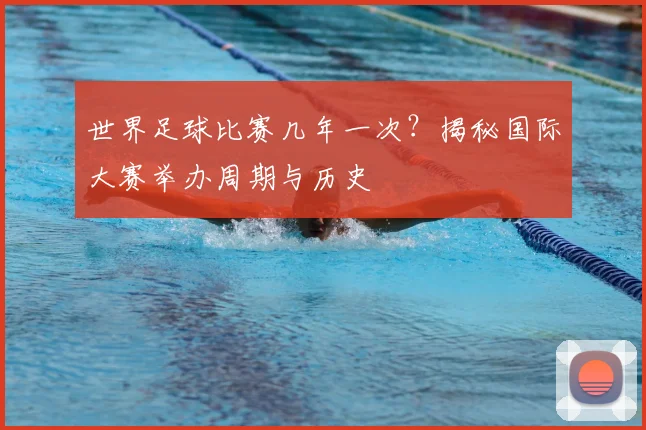 世界足球比赛几年一次？揭秘国际大赛举办周期与历史