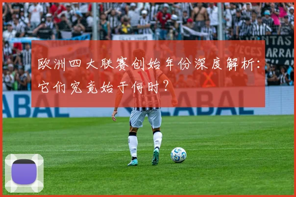 欧洲四大联赛创始年份深度解析：它们究竟始于何时？