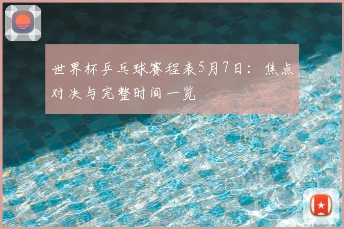 世界杯乒乓球赛程表5月7日:焦点对决与完整时间一览