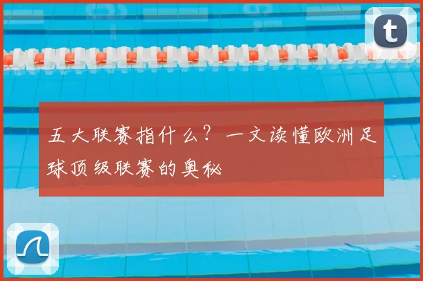 五大联赛指什么？一文读懂欧洲足球顶级联赛的奥秘