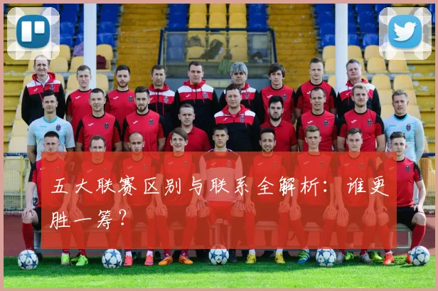 五大联赛区别与联系全解析：谁更胜一筹？