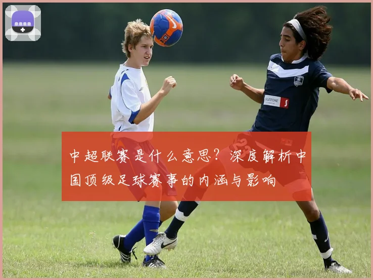 中超联赛是什么意思？深度解析中国顶级足球赛事的内涵与影响
