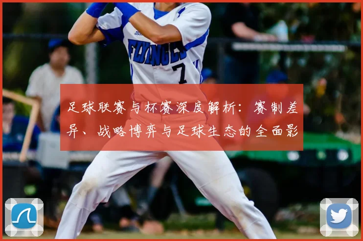 足球联赛与杯赛深度解析：赛制差异、战略博弈与足球生态的全面影响