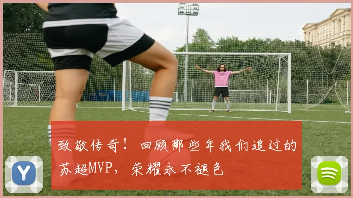 致敬传奇！回顾那些年我们追过的苏超MVP，荣耀永不褪色
