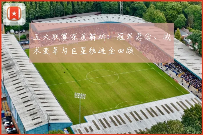 五大联赛深度解析:冠军悬念、战术变革与巨星轨迹全回顾
