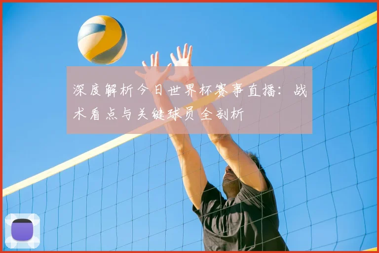 深度解析今日世界杯赛事直播：战术看点与关键球员全剖析