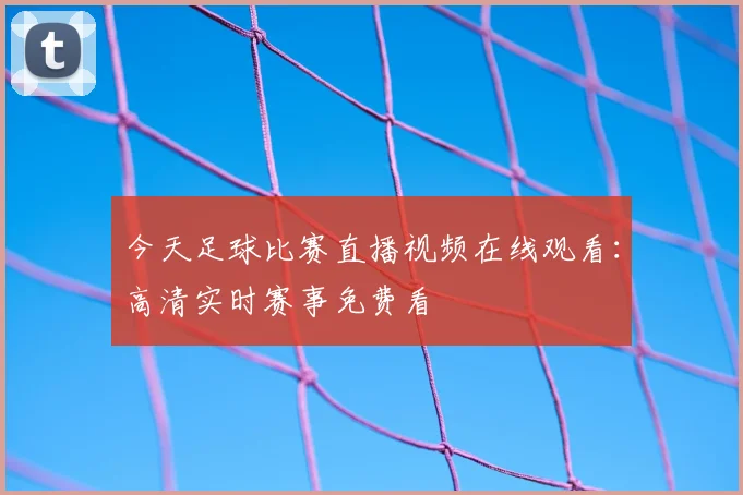 今天足球比赛直播视频在线观看：高清实时赛事免费看