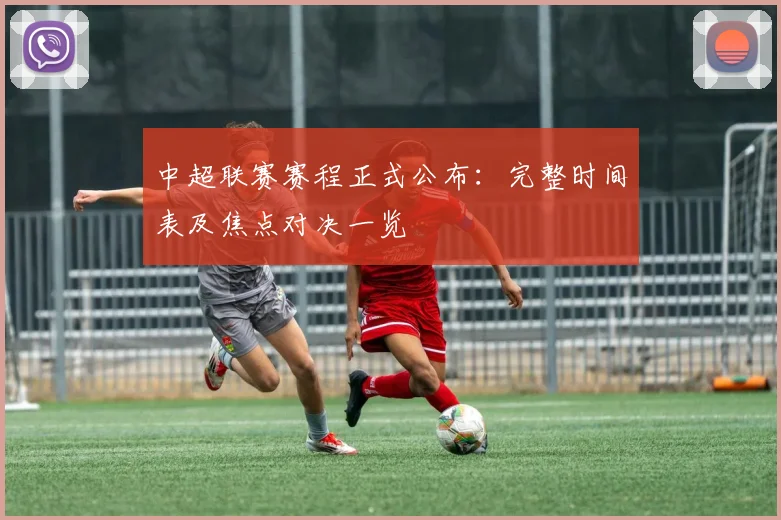 中超联赛赛程正式公布:完整时间表及焦点对决一览