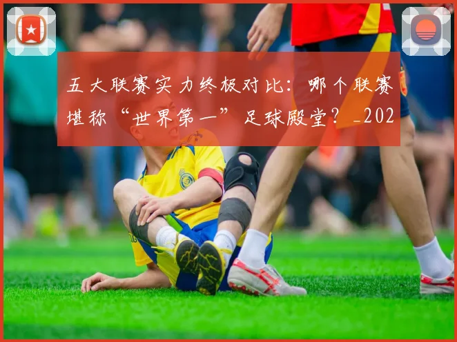 五大联赛实力终极对比:哪个联赛堪称“世界第一”足球殿堂?_20260611141133