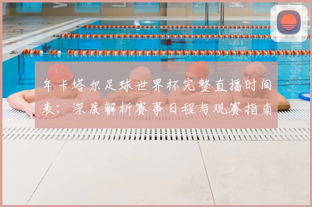 年卡塔尔足球世界杯完整直播时间表：深度解析赛事日程与观赛指南