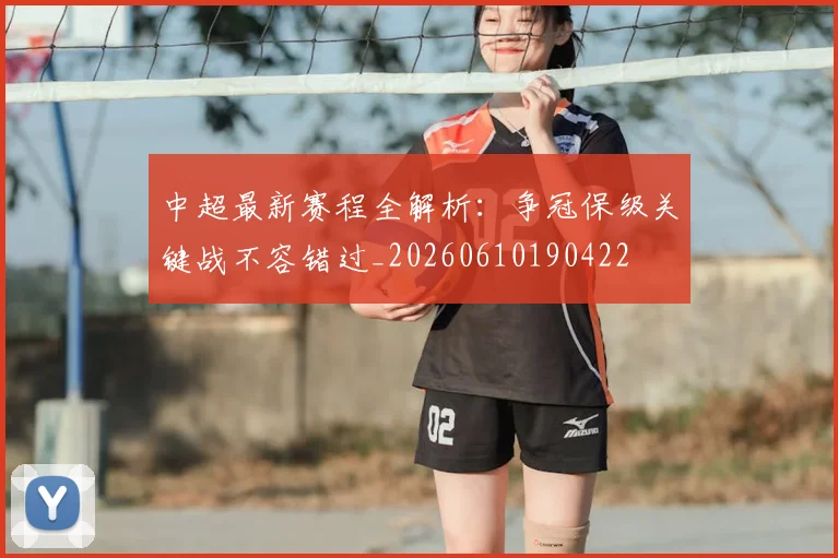 中超最新赛程全解析：争冠保级关键战不容错过_20260610190422