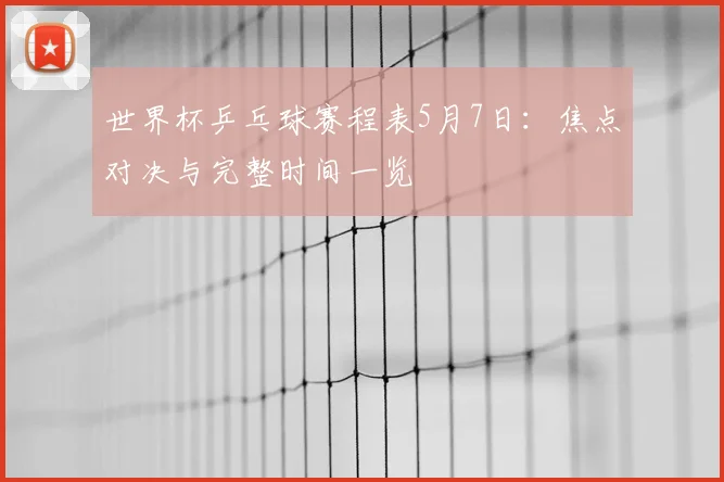 世界杯乒乓球赛程表5月7日：焦点对决与完整时间一览