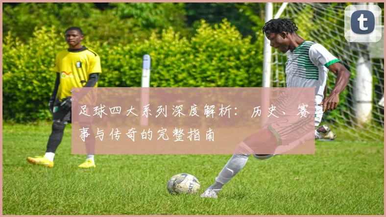 足球四大系列深度解析：历史、赛事与传奇的完整指南